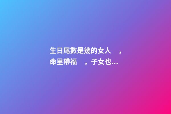 生日尾數是幾的女人，命里帶福，子女也會飛黃騰達
